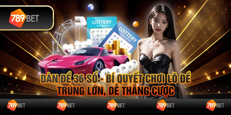 Dàn đề 36 số - Bí quyết chơi lô đề trúng lớn, dễ thắng cược