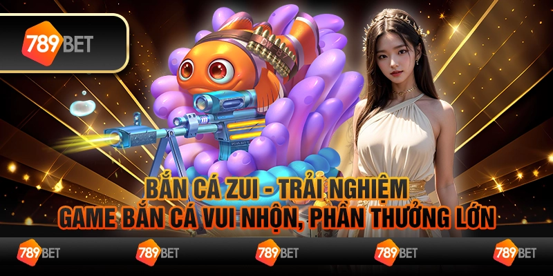 Bắn cá Zui - Trải nghiệm game bắn cá vui nhộn, phần thưởng lớn