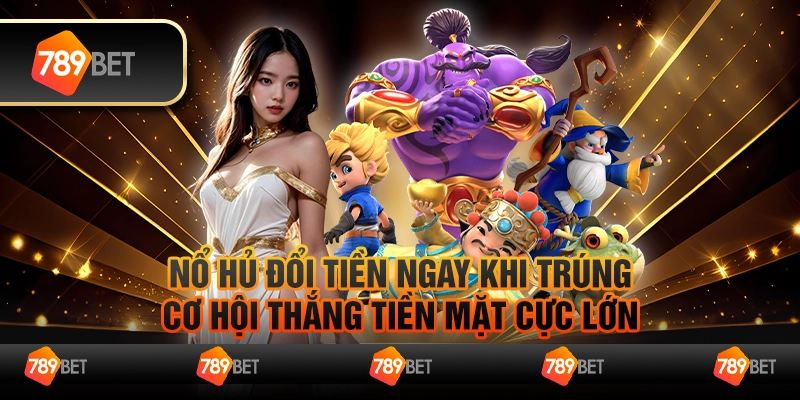 Nổ hủ đổi tiền ngay khi trúng, cơ hội thắng tiền mặt cực lớn
