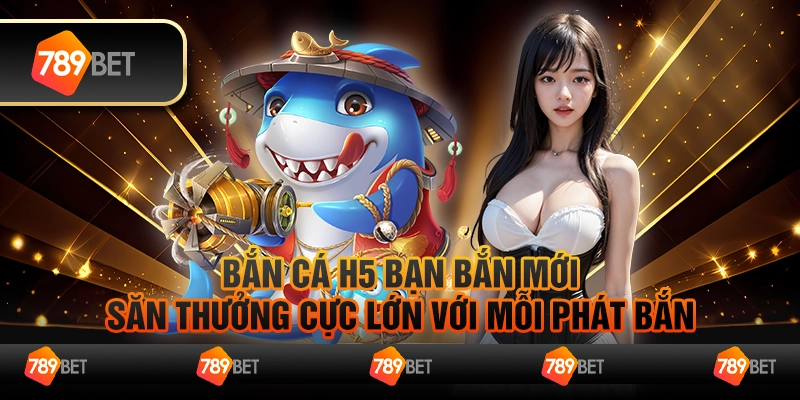 Bắn cá H5 bạn bắn mới – Săn thưởng cực lớn với mỗi phát bắn