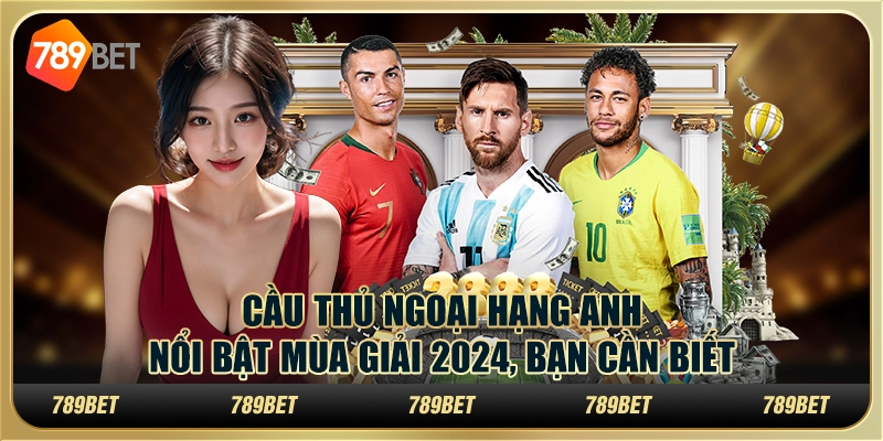 Cầu thủ Ngoại hạng Anh nổi bật mùa giải 2024, bạn cần biết