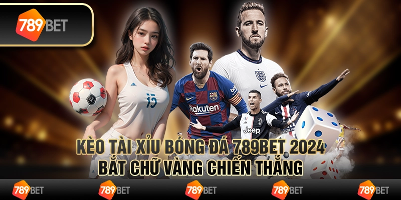 Kèo Tài Xỉu bóng đá 789bet 2024: bắt chữ vàng chiến thắng