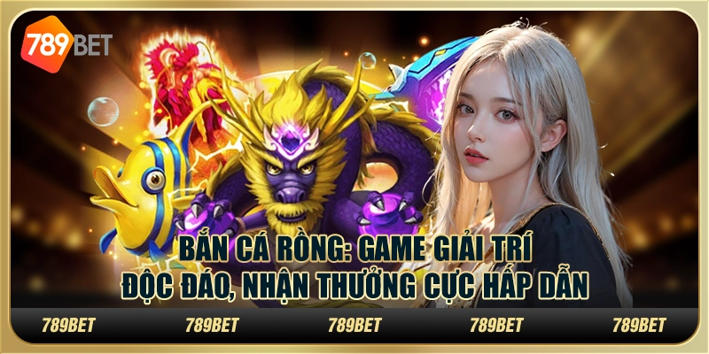 Bắn cá rồng: Game giải trí độc đáo, nhận thưởng cực hấp dẫn
