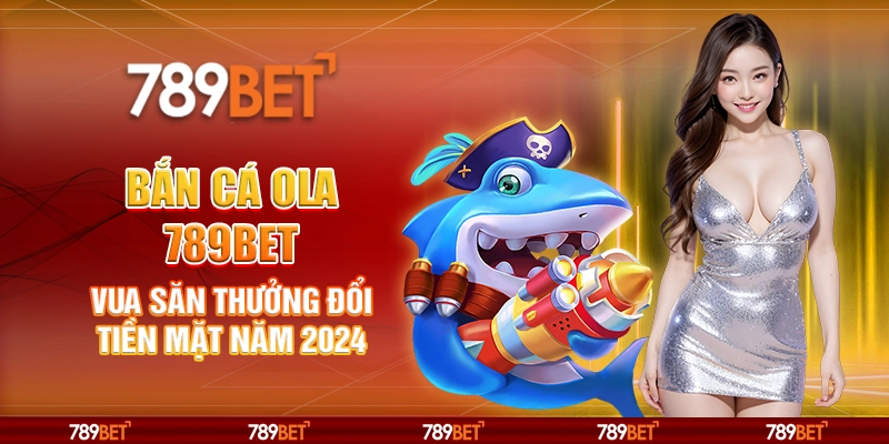 4-ban-ca-ola-789bet-vua-san-thuong-doi-tien-mat-nam-2024