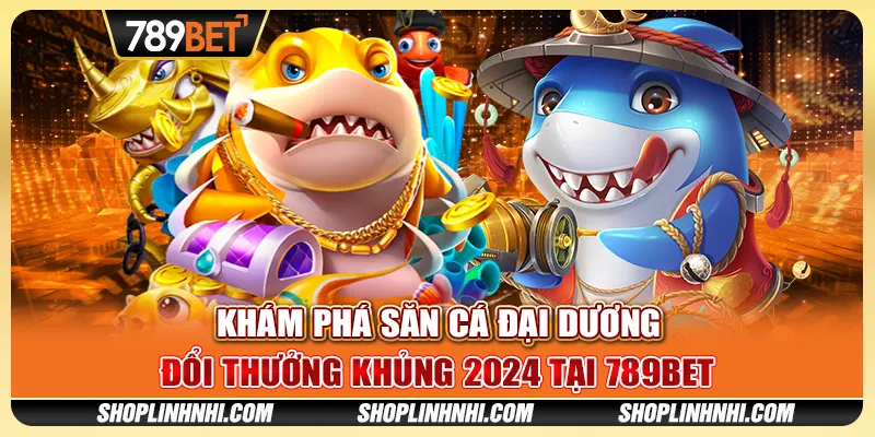 Khám Phá Săn Cá Đại Dương – Đổi Thưởng Khủng 2024 Tại 789BET