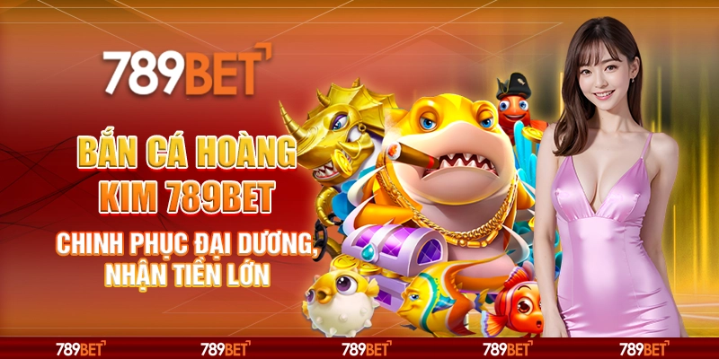 3-ban-ca-hoang-kim-789bet-chinh-phuc-dai-duong-nhan-tien-lon