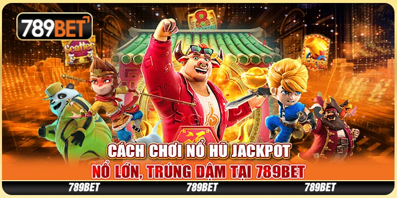 Cách Chơi Nổ Hũ Jackpot - Nổ Lớn, Trúng Đậm Tại 789BET