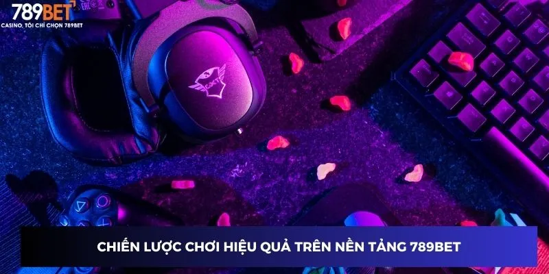 Chiến lược chơi hiệu quả trên nền tảng 789BET