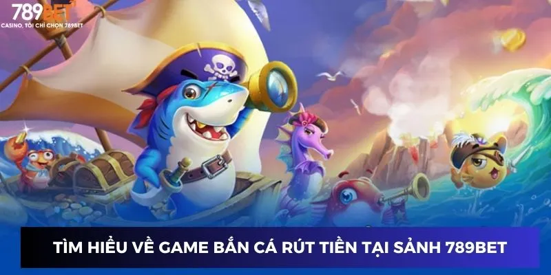 Tìm hiểu về game bắn cá tại sảnh cá cược 789BET