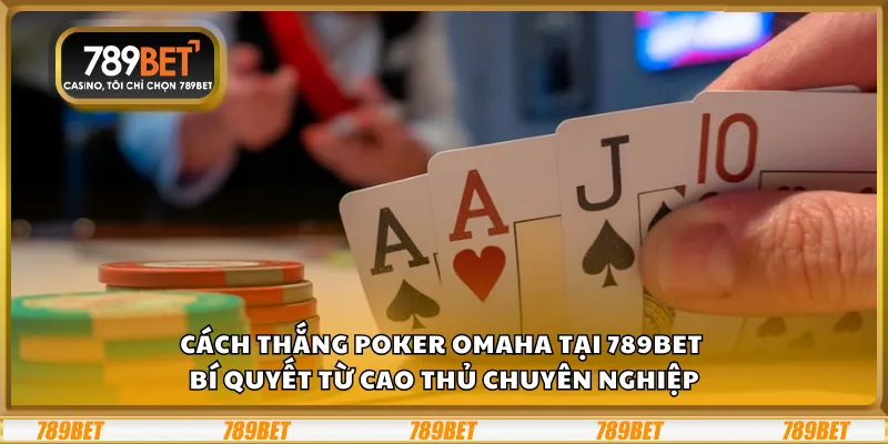 Cách thắng Poker Omaha tại 789Bet – Bí quyết từ cao thủ chuyên nghiệp
