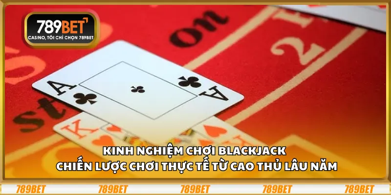 Kinh nghiệm chơi Blackjack – Chiến lược chơi thực tế từ cao thủ lâu năm