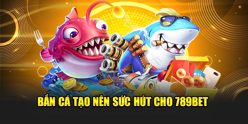 Bắn cá tạo nên sức hút cho 789BET